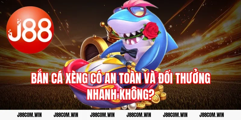 Bắn cá xèng có an toàn và đổi thưởng nhanh không?