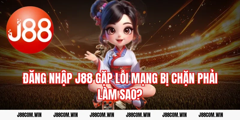 Đăng nhập J88 gặp lỗi mạng bị chặn phải làm sao?