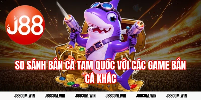 So sánh Bắn cá Tam Quốc với các game bắn cá khác